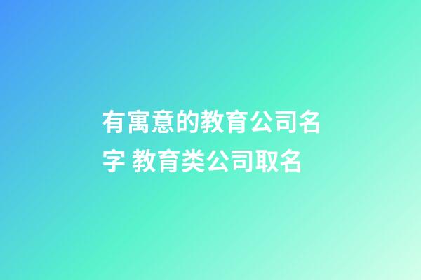 有寓意的教育公司名字 教育类公司取名-第1张-公司起名-玄机派